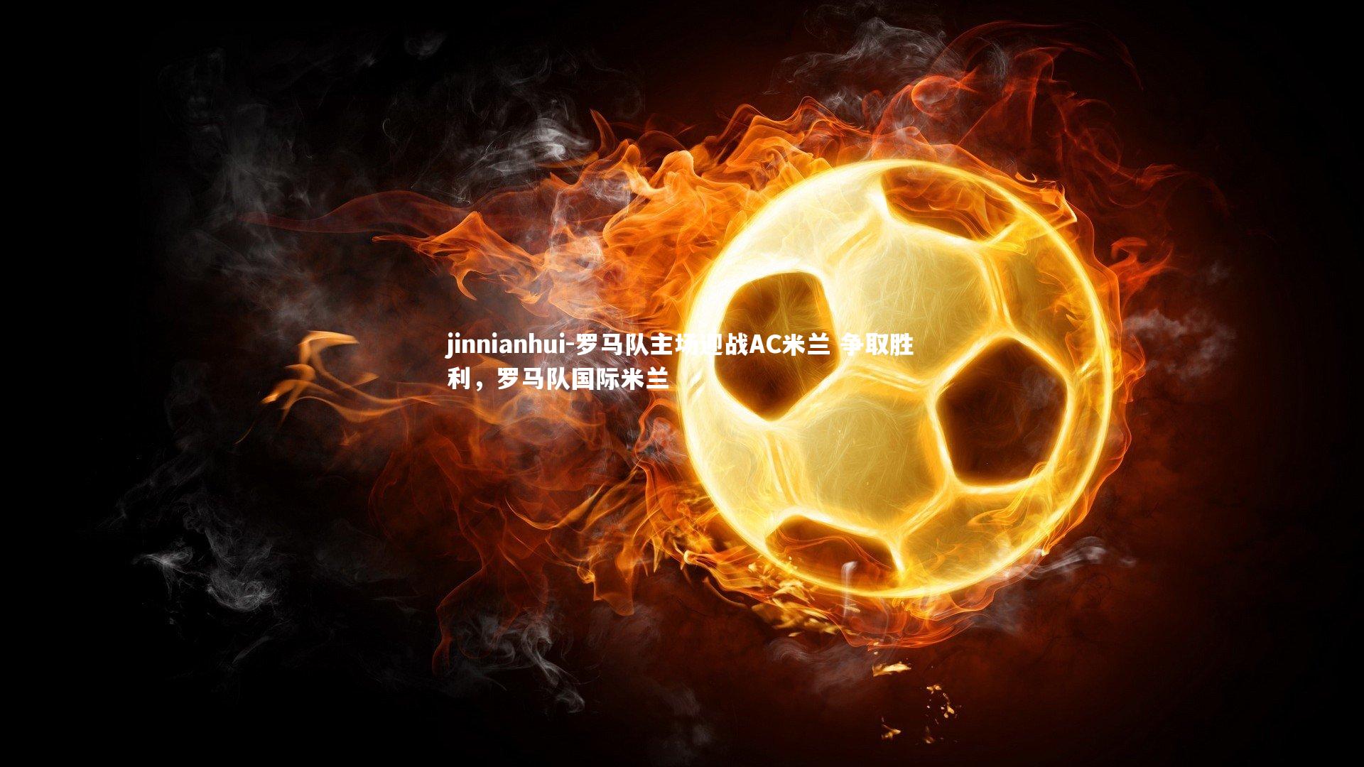 罗马队主场迎战AC米兰 争取胜利，罗马队国际米兰