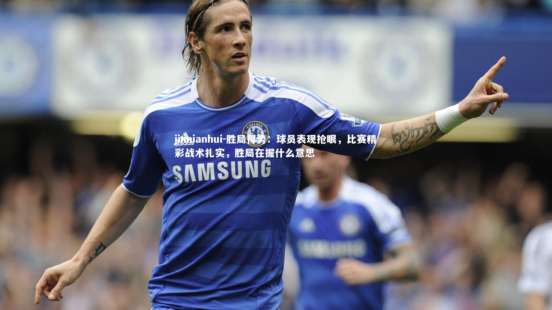 胜局得势：球员表现抢眼，比赛精彩战术扎实，胜局在握什么意思