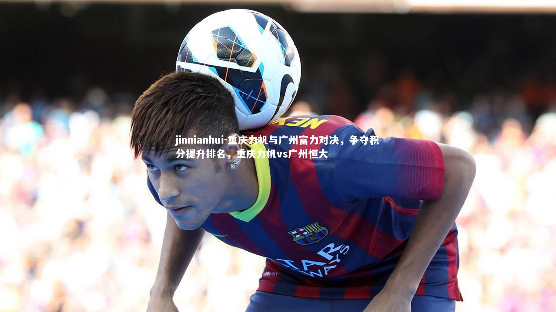 重庆力帆与广州富力对决，争夺积分提升排名，重庆力帆vs广州恒大